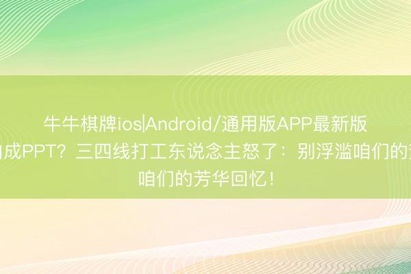 牛牛棋牌ios|Android/通用版APP最新版 老剧翻拍成PPT？三四线打工东说念主怒了：别浮滥咱们的芳华回忆！