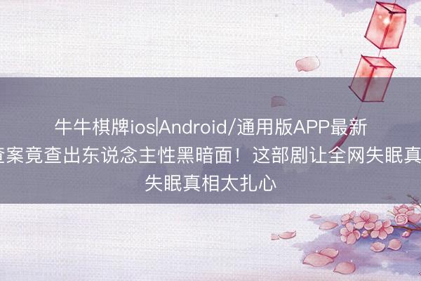 牛牛棋牌ios|Android/通用版APP最新版 窥伺查案竟查出东说念主性黑暗面!这部剧让全网失眠真相太扎心