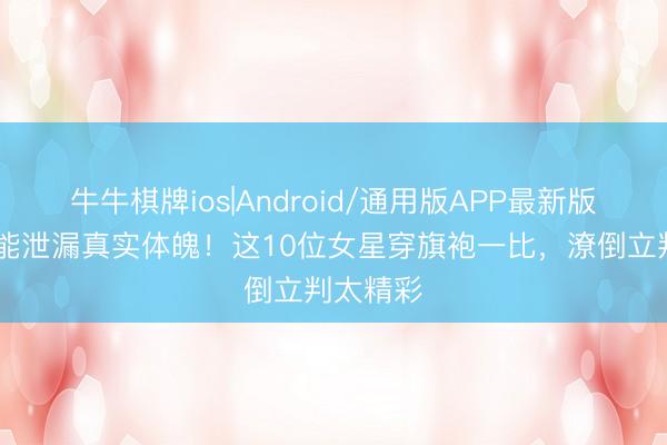 牛牛棋牌ios|Android/通用版APP最新版 旗袍最能泄漏真实体魄！这10位女星穿旗袍一比，潦倒立判太精彩