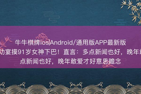 牛牛棋牌ios|Android/通用版APP最新版 94岁TVB男神庆功宴摸91岁女神下巴！直言：多点新闻也好，晚年敢爱才好意思瞻念