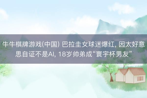 牛牛棋牌游戏(中国) 巴拉圭女球迷爆红， 因太好意思自证不是AI， 18岁帅弟成“寰宇杯男友”
