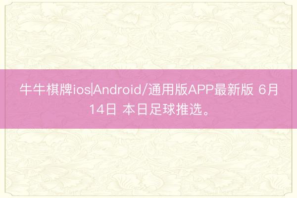 牛牛棋牌ios|Android/通用版APP最新版 6月14日 本日足球推选。