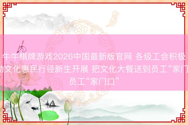 牛牛棋牌游戏2026中国最新版官网 各级工会积极推动文化惠民行径新生开展 把文化大餐送到员工“家门口”