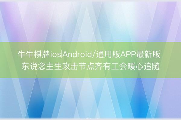 牛牛棋牌ios|Android/通用版APP最新版 东说念主生攻击节点齐有工会暖心追随