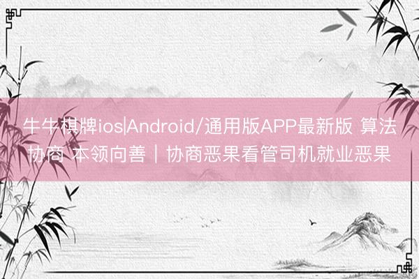 牛牛棋牌ios|Android/通用版APP最新版 算法协商 本领向善｜协商恶果看管司机就业恶果