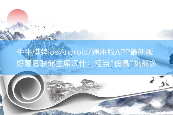 牛牛棋牌ios|Android/通用版APP最新版 好意思联储主席沃什：拒当“傀儡”挑战多