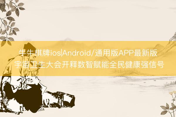 牛牛棋牌ios|Android/通用版APP最新版 宇宙卫生大会开释数智赋能全民健康强信号