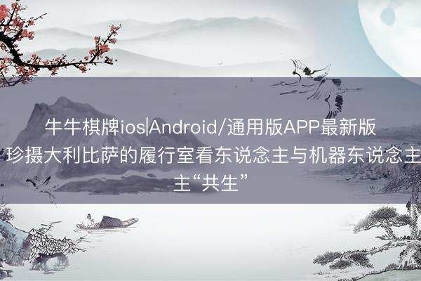 牛牛棋牌ios|Android/通用版APP最新版 通信｜珍摄大利比萨的履行室看东说念主与机器东说念主“共生”