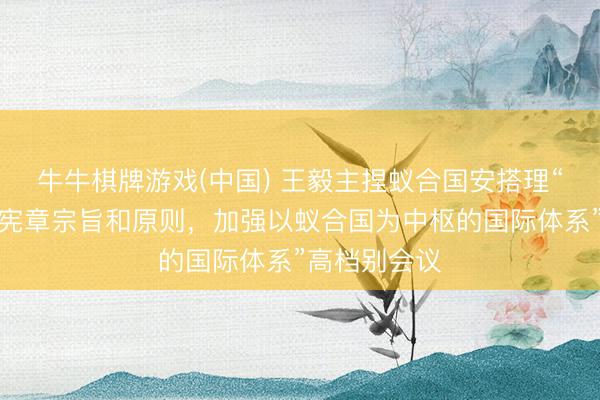 牛牛棋牌游戏(中国) 王毅主捏蚁合国安搭理“珍藏蚁合国宪章宗旨和原则，加强以蚁合国为中枢的国际体系”高档别会议
