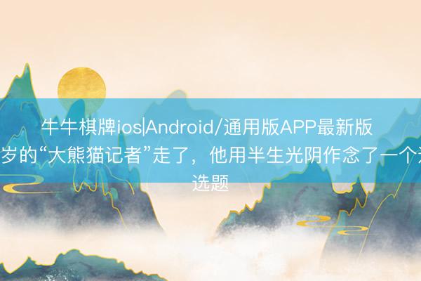 牛牛棋牌ios|Android/通用版APP最新版 101岁的“大熊猫记者”走了,他用半生光阴作念了一个选题