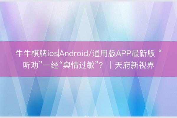 牛牛棋牌ios|Android/通用版APP最新版 “听劝”一经“舆情过敏”?|天府新视界