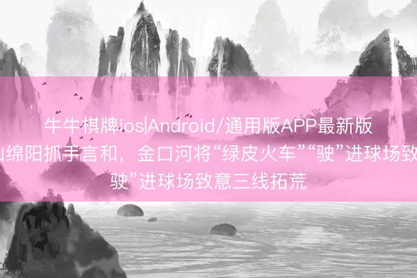 牛牛棋牌ios|Android/通用版APP最新版 “川超”乐山绵阳抓手言和,金口河将“绿皮火车”“驶”进球场致意三线拓荒
