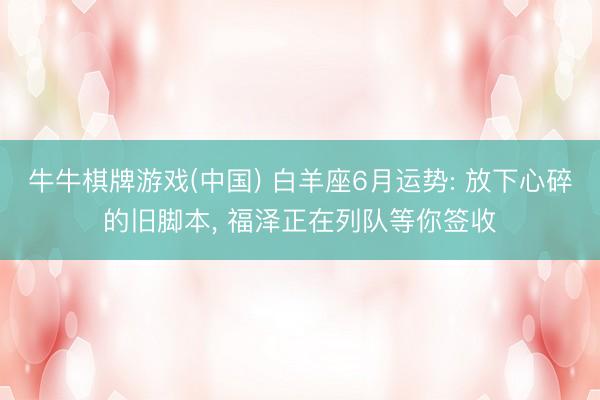 牛牛棋牌游戏(中国) 白羊座6月运势: 放下心碎的旧脚本， 福泽正在列队等你签收