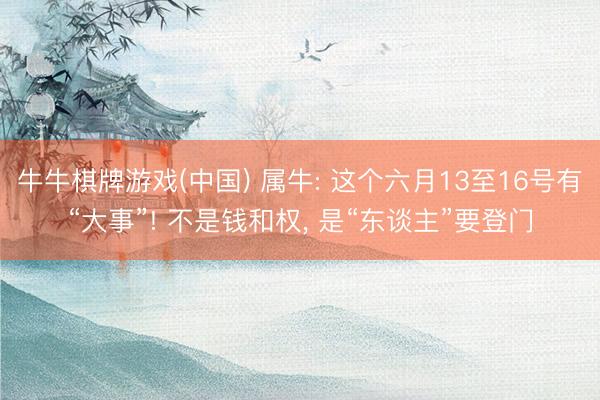 牛牛棋牌游戏(中国) 属牛: 这个六月13至16号有“大事”! 不是钱和权, 是“东谈主”要登门