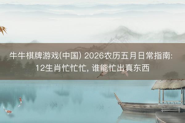牛牛棋牌游戏(中国) 2026农历五月日常指南: 12生肖忙忙忙， 谁能忙出真东西