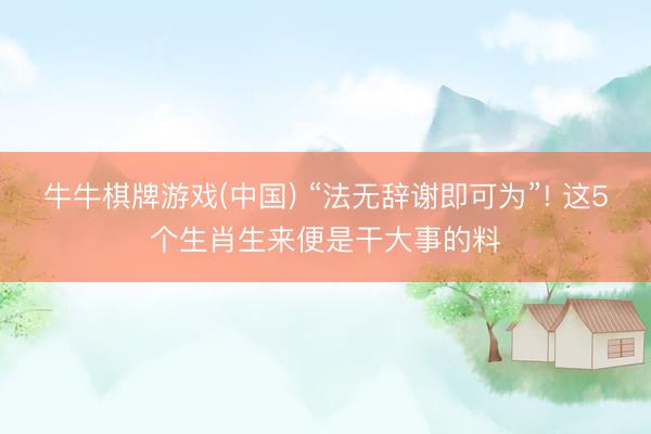 牛牛棋牌游戏(中国) “法无辞谢即可为”! 这5个生肖生来便是干大事的料
