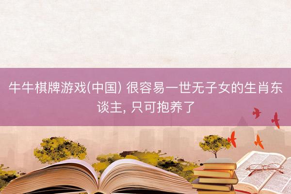 牛牛棋牌游戏(中国) 很容易一世无子女的生肖东谈主， 只可抱养了
