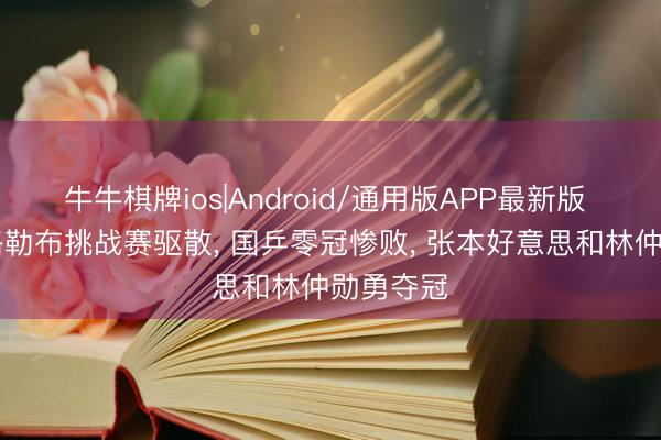 牛牛棋牌ios|Android/通用版APP最新版 WTT萨格勒布挑战赛驱散， 国乒零冠惨败， 张本好意思和林仲勋勇夺冠