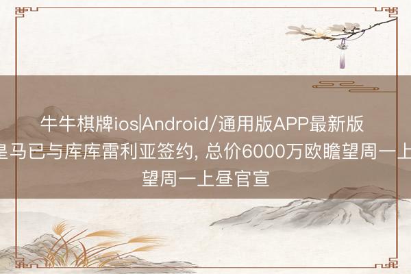 牛牛棋牌ios|Android/通用版APP最新版 世体: 皇马已与库库雷利亚签约， 总价6000万欧瞻望周一上昼官宣