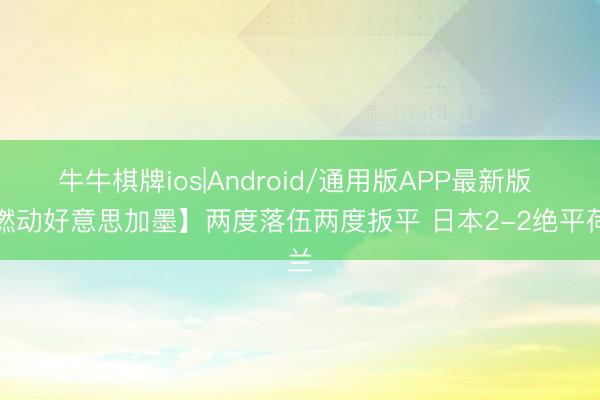 牛牛棋牌ios|Android/通用版APP最新版 【燃动好意思加墨】两度落伍两度扳平 日本2-2绝平荷兰