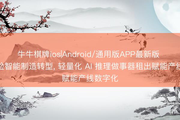 牛牛棋牌ios|Android/通用版APP最新版 工业质检智能制造转型， 轻量化 AI 推理做事器租出赋能产线数字化
