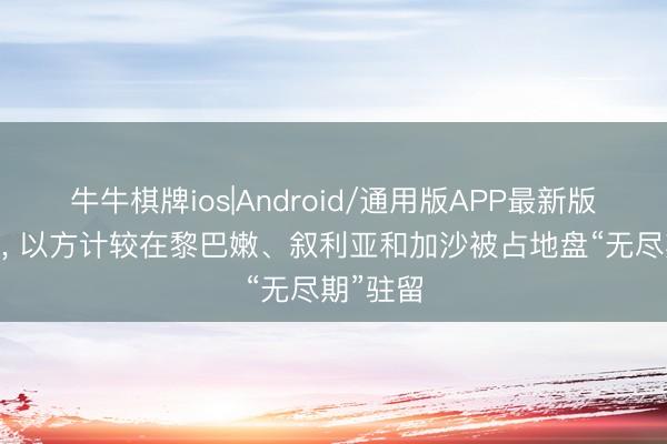 牛牛棋牌ios|Android/通用版APP最新版 卡茨称， 以方计较在黎巴嫩、叙利亚和加沙被占地盘“无尽期”驻留