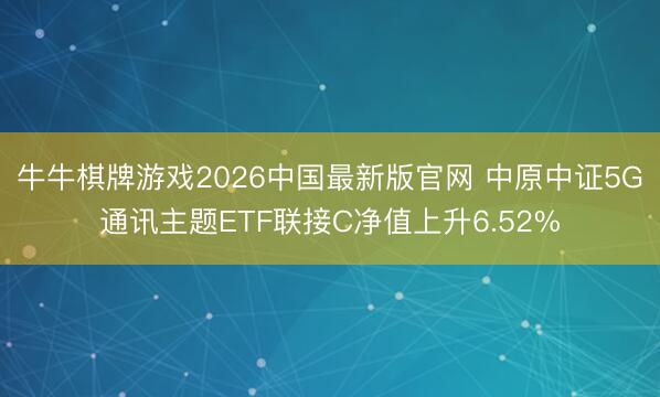 牛牛棋牌游戏2026中国最新版官网 中原中证5G通讯主题ETF联接C净值上升6.52%