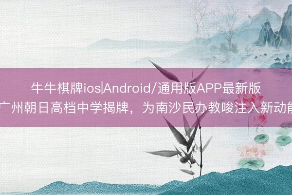 牛牛棋牌ios|Android/通用版APP最新版 广州朝日高档中学揭牌，为南沙民办教唆注入新动能