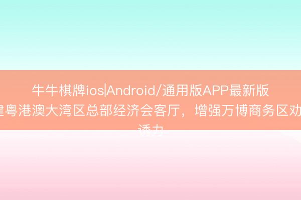 牛牛棋牌ios|Android/通用版APP最新版 共建粤港澳大湾区总部经济会客厅，增强万博商务区劝诱力