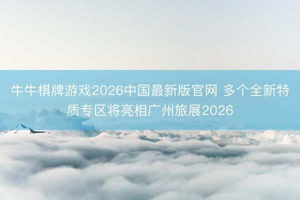 牛牛棋牌游戏2026中国最新版官网 多个全新特质专区将亮相广州旅展2026