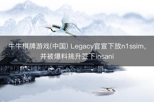 牛牛棋牌游戏(中国) Legacy官宣下放n1ssim，并被爆料挑升签下insani