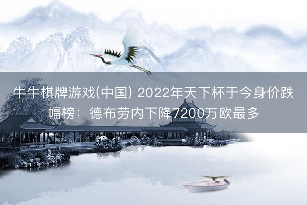牛牛棋牌游戏(中国) 2022年天下杯于今身价跌幅榜:德布劳内下降7200万欧最多