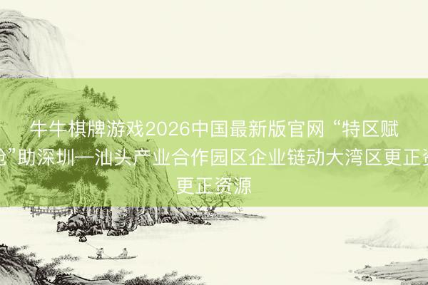 牛牛棋牌游戏2026中国最新版官网 “特区赋能舱”助深圳—汕头产业合作园区企业链动大湾区更正资源