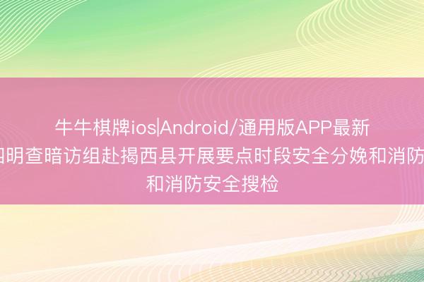 牛牛棋牌ios|Android/通用版APP最新版 市第四明查暗访组赴揭西县开展要点时段安全分娩和消防安全搜检