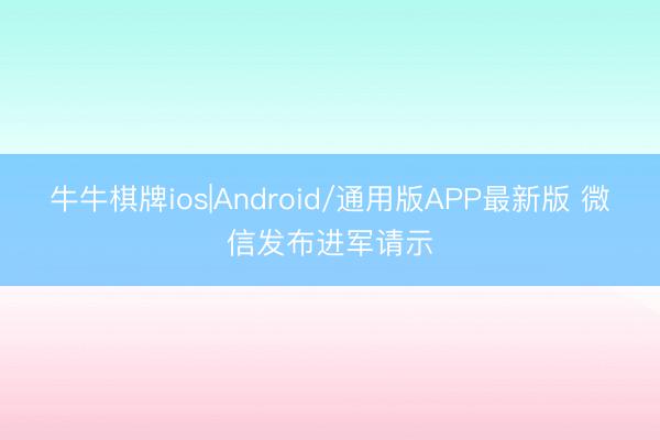 牛牛棋牌ios|Android/通用版APP最新版 微信发布进军请示