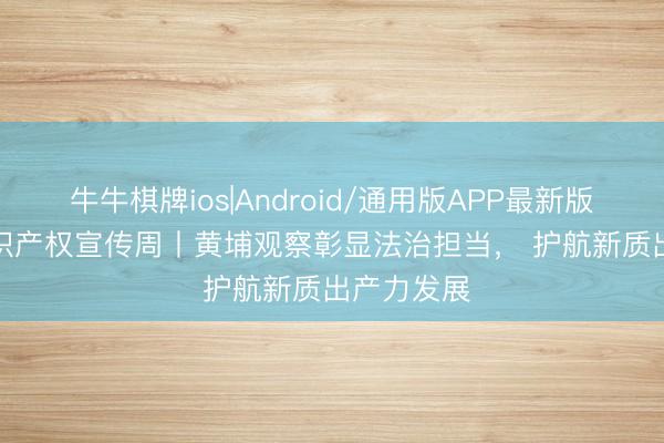 牛牛棋牌ios|Android/通用版APP最新版 2026 常识产权宣传周丨黄埔观察彰显法治担当， 护航新质出产力发展