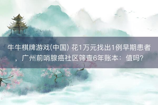 牛牛棋牌游戏(中国) 花1万元找出1例早期患者，广州前哨腺癌社区筛查6年账本：值吗？