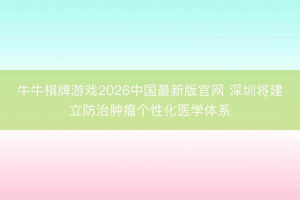 牛牛棋牌游戏2026中国最新版官网 深圳将建立防治肿瘤个性化医学体系