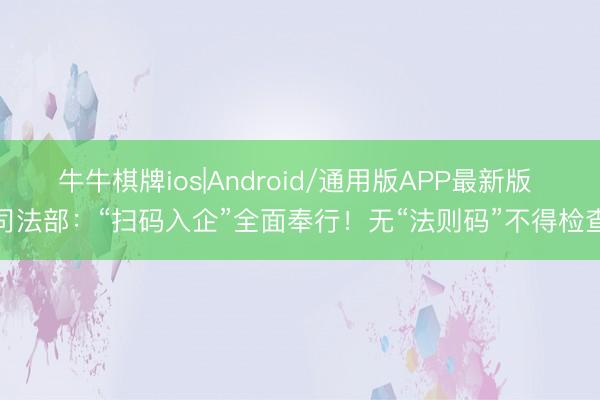 牛牛棋牌ios|Android/通用版APP最新版 司法部：“扫码入企”全面奉行！无“法则码”不得检查
