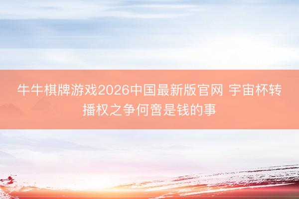 牛牛棋牌游戏2026中国最新版官网 宇宙杯转播权之争何啻是钱的事