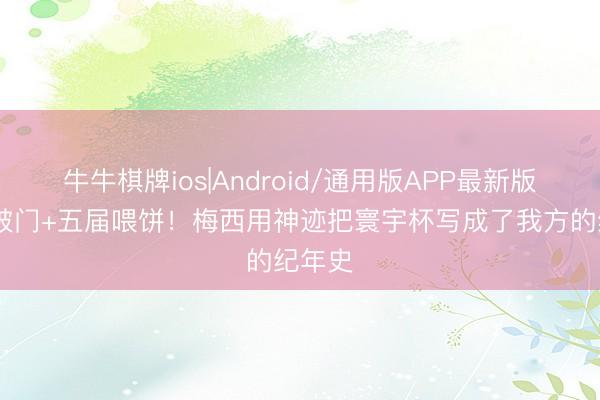牛牛棋牌ios|Android/通用版APP最新版 五届破门+五届喂饼！梅西用神迹把寰宇杯写成了我方的纪年史