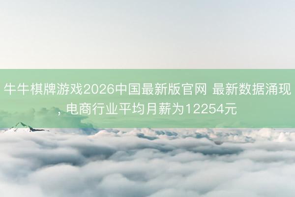 牛牛棋牌游戏2026中国最新版官网 最新数据涌现, 电商行业平均月薪为12254元