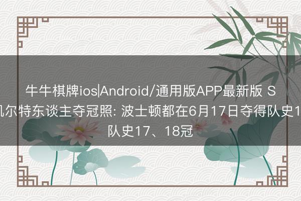 牛牛棋牌ios|Android/通用版APP最新版 SLAM晒凯尔特东谈主夺冠照: 波士顿都在6月17日夺得队史17、18冠