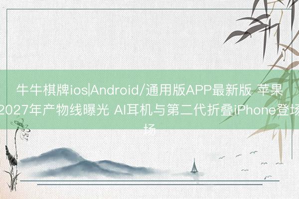 牛牛棋牌ios|Android/通用版APP最新版 苹果2027年产物线曝光 AI耳机与第二代折叠iPhone登场